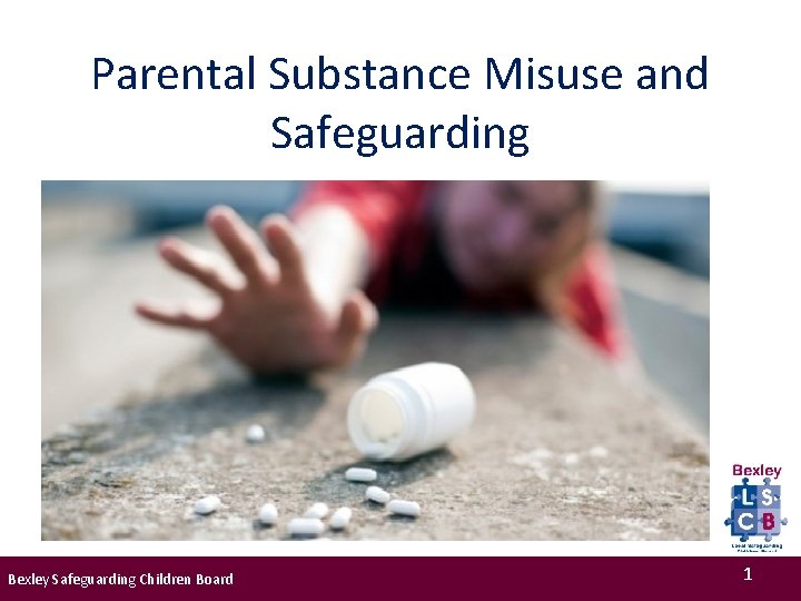 Parental Substance Misuse and Safeguarding Bexley Safeguarding Children Board 1 