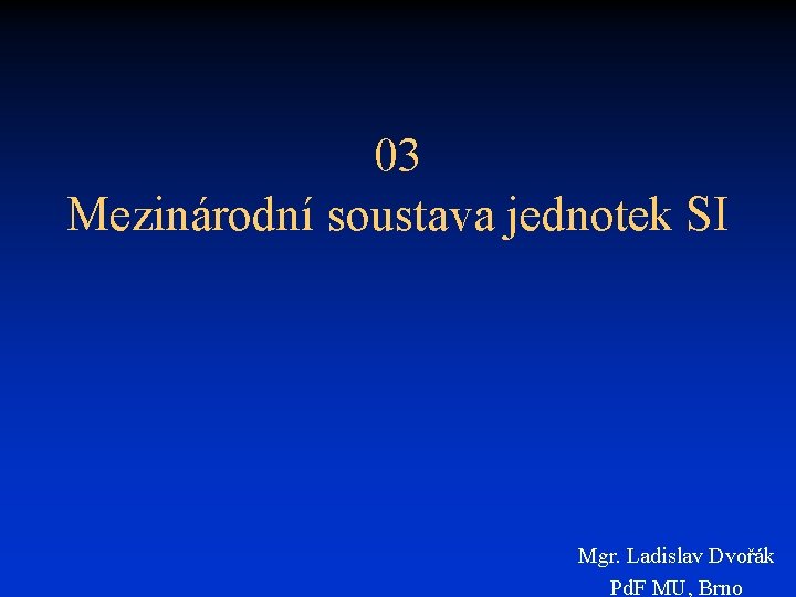 03 Mezinárodní soustava jednotek SI Mgr. Ladislav Dvořák Pd. F MU, Brno 