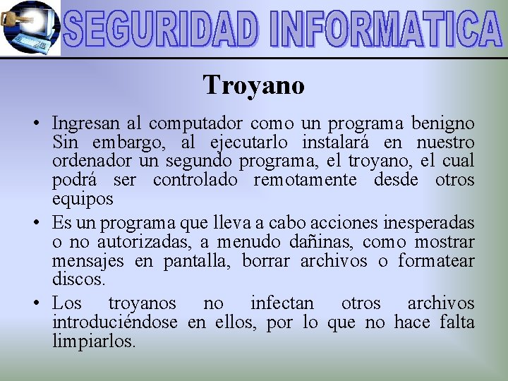 Troyano • Ingresan al computador como un programa benigno Sin embargo, al ejecutarlo instalará