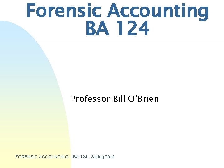 Forensic Accounting BA 124 Professor Bill O’Brien FORENSIC ACCOUNTING – BA 124 - Spring