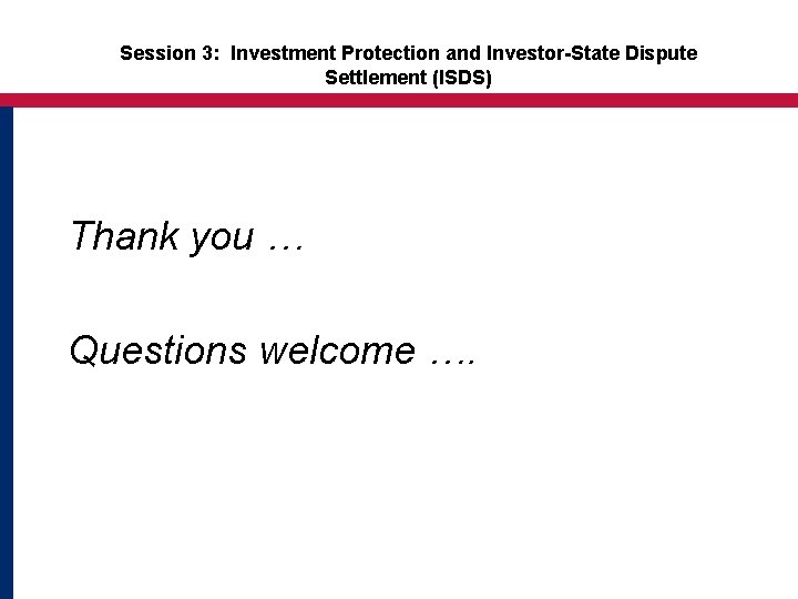 Session 3: Investment Protection and Investor-State Dispute Settlement (ISDS) Thank you … Questions welcome