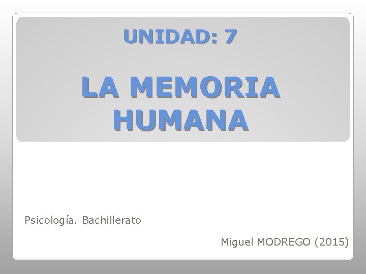 UNIDAD: 7 LA MEMORIA HUMANA Psicología. Bachillerato Miguel MODREGO (2015) 