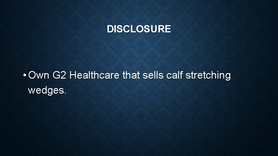 DISCLOSURE • Own G 2 Healthcare that sells calf stretching wedges. 