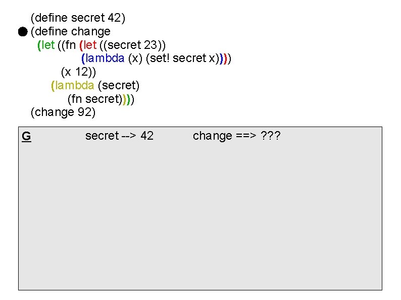 (define secret 42) (define change (let ((fn (let ((secret 23)) (lambda (x) (set! secret