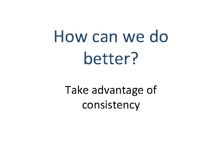 How can we do better? Take advantage of consistency 