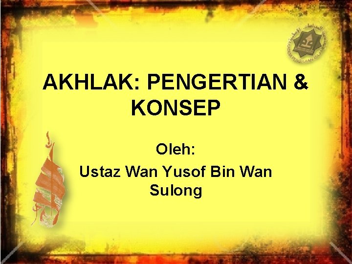 AKHLAK: PENGERTIAN & KONSEP Oleh: Ustaz Wan Yusof Bin Wan Sulong 