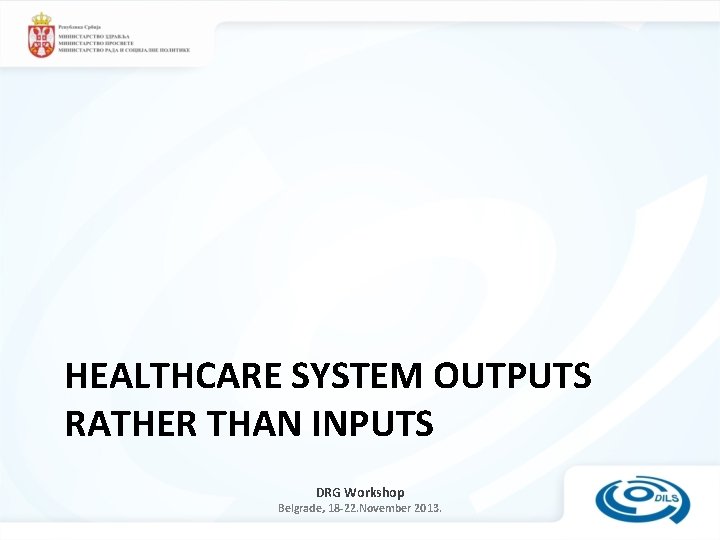 HEALTHCARE SYSTEM OUTPUTS RATHER THAN INPUTS DRG Workshop Belgrade, 18 -22. November 2013. 