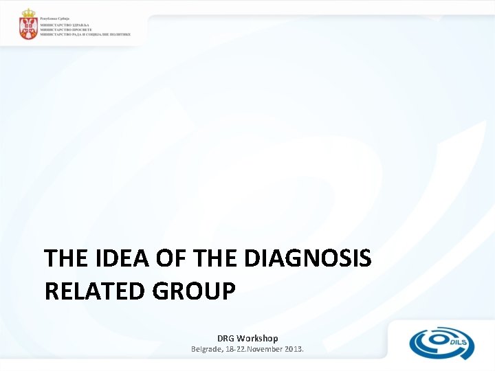 THE IDEA OF THE DIAGNOSIS RELATED GROUP DRG Workshop Belgrade, 18 -22. November 2013.