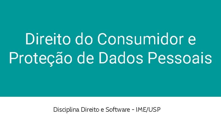 Direito do Consumidor e Proteção de Dados Pessoais Disciplina Direito e Software - IME/USP