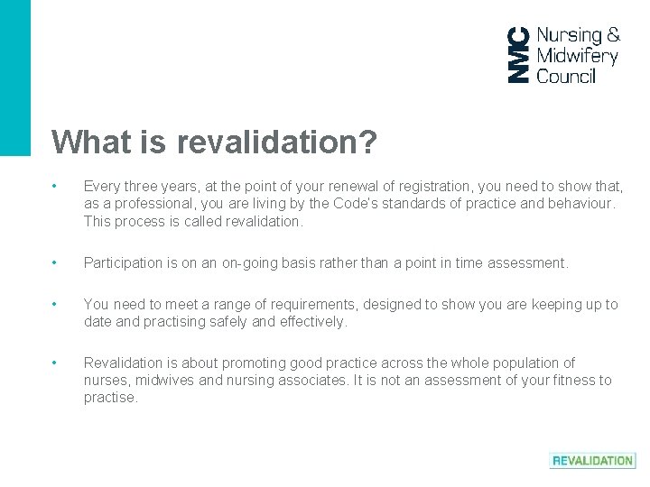 What is revalidation? • Every three years, at the point of your renewal of