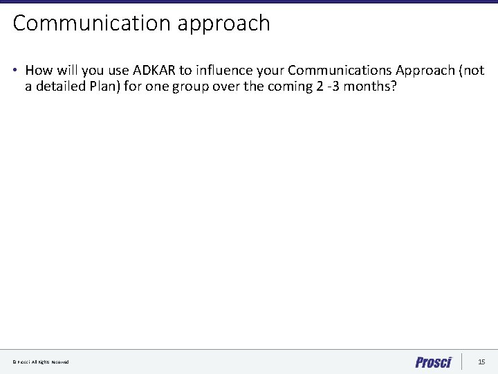 Communication approach • How will you use ADKAR to influence your Communications Approach (not