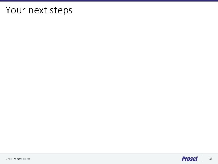 Your next steps © Prosci. All Rights Reserved. 17 