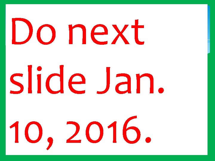 Do next slide Jan. 10, 2016. 