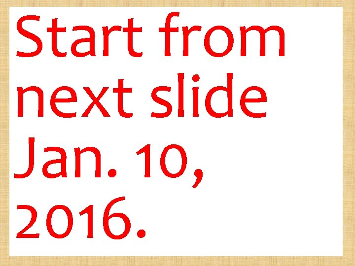 Start from next slide Jan. 10, 2016. 