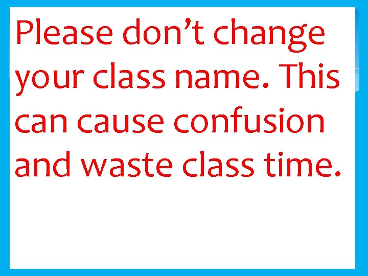 Please don’t change your class name. This can cause confusion and waste class time.