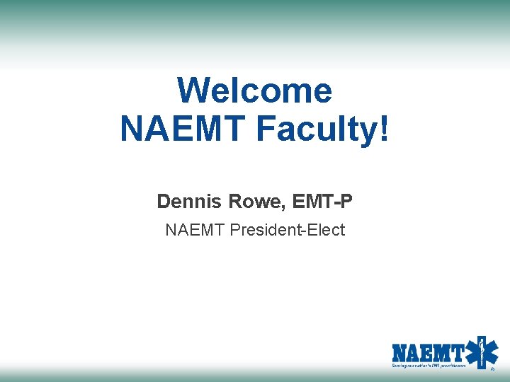 Welcome NAEMT Faculty! Dennis Rowe, EMT-P NAEMT President-Elect 