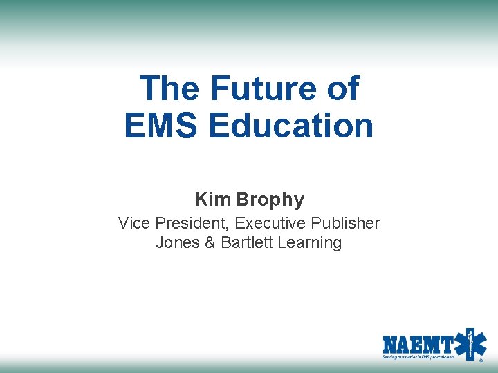 The Future of EMS Education Kim Brophy Vice President, Executive Publisher Jones & Bartlett