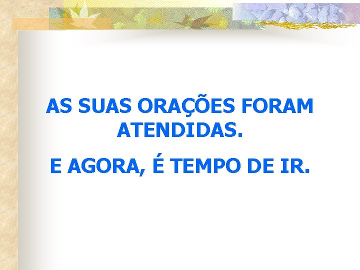 AS SUAS ORAÇÕES FORAM ATENDIDAS. E AGORA, É TEMPO DE IR. 