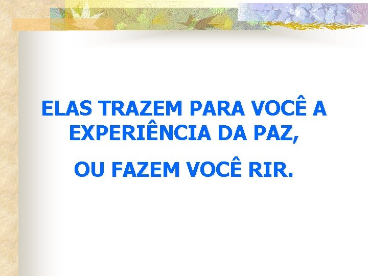 ELAS TRAZEM PARA VOCÊ A EXPERIÊNCIA DA PAZ, OU FAZEM VOCÊ RIR. 