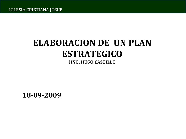 IGLESIA CRISTIANA JOSUE ELABORACION DE UN PLAN ESTRATEGICO HNO. HUGO CASTILLO 18 -09 -2009