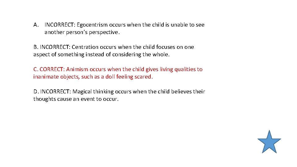 A. INCORRECT: Egocentrism occurs when the child is unable to see another person’s perspective. A. INCORRECT: Egocentrism occurs when the child is unable to see another person’s perspective.