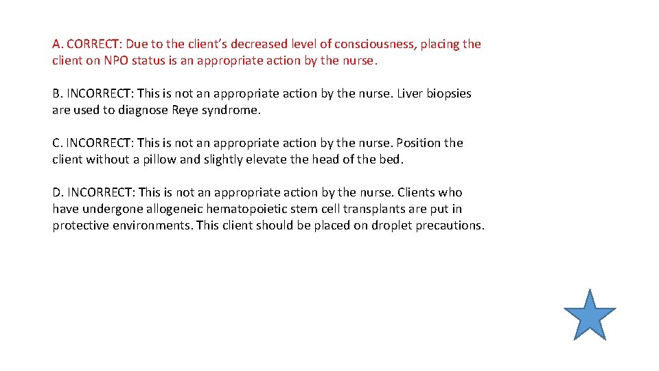 A. CORRECT: Due to the client’s decreased level of consciousness, placing the client on