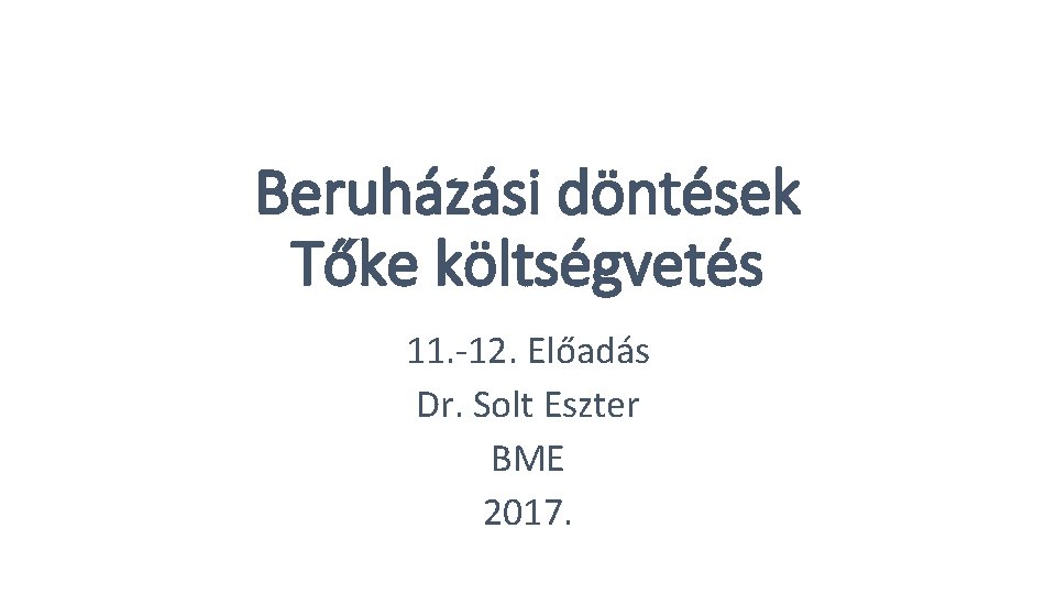 Beruházási döntések Tőke költségvetés 11. -12. Előadás Dr. Solt Eszter BME 2017. 