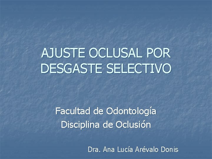 AJUSTE OCLUSAL POR DESGASTE SELECTIVO Facultad de Odontología Disciplina de Oclusión Dra. Ana Lucía