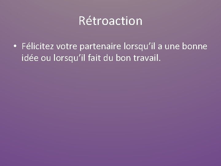Rétroaction • Félicitez votre partenaire lorsqu’il a une bonne idée ou lorsqu’il fait du
