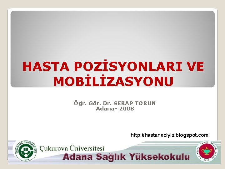 HASTA POZİSYONLARI VE MOBİLİZASYONU Öğr. Gör. Dr. SERAP TORUN Adana- 2008 http: //hastaneciyiz. blogspot.