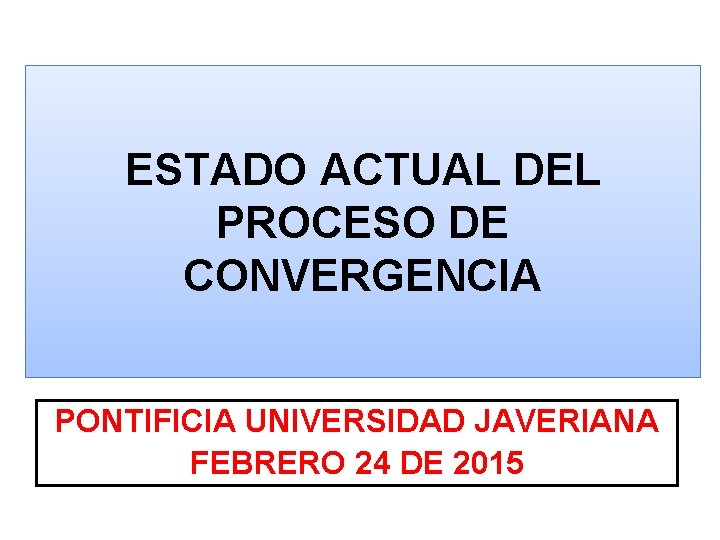 ESTADO ACTUAL DEL PROCESO DE CONVERGENCIA PONTIFICIA UNIVERSIDAD JAVERIANA FEBRERO 24 DE 2015 