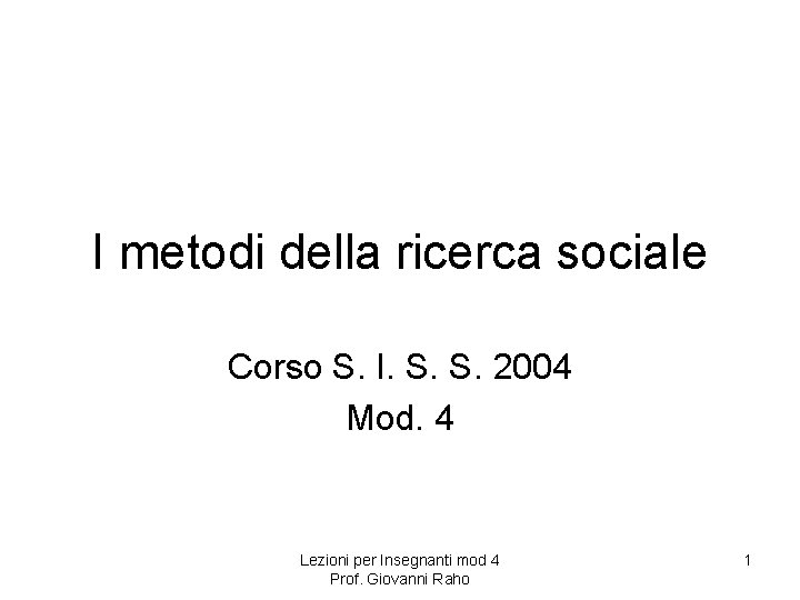 I metodi della ricerca sociale Corso S. I. S. S. 2004 Mod. 4 Lezioni I metodi della ricerca sociale Corso S. I. S. S. 2004 Mod. 4 Lezioni