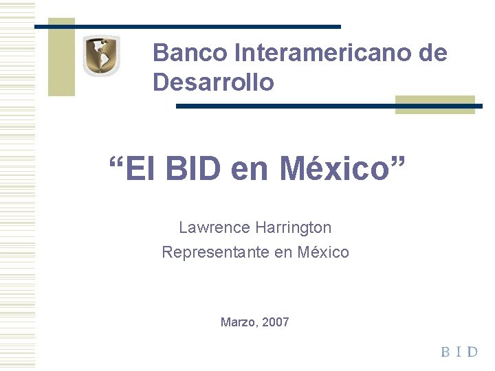 Banco Interamericano de Desarrollo “El BID en México” Lawrence Harrington Representante en México Marzo,