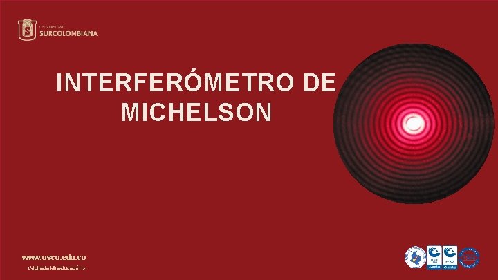 INTERFERÓMETRO DE MICHELSON www. usco. edu. co «Vigilada Mineducación» INTERFERÓMETRO DE MICHELSON www. usco. edu. co «Vigilada Mineducación»