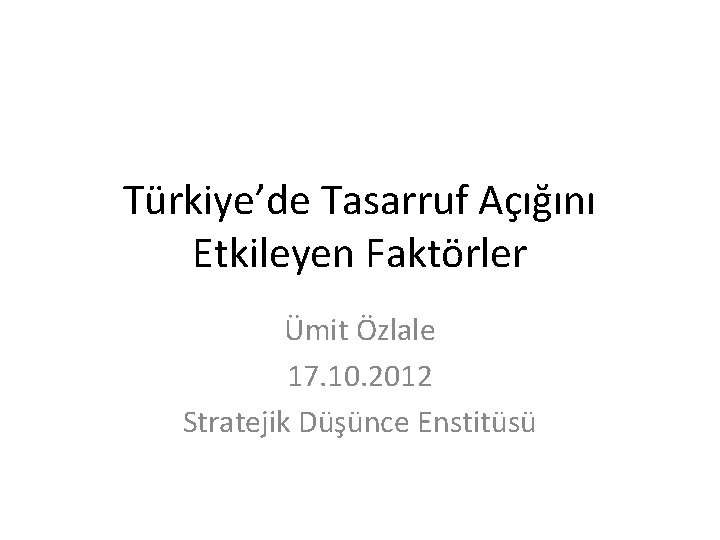 Türkiye’de Tasarruf Açığını Etkileyen Faktörler Ümit Özlale 17. 10. 2012 Stratejik Düşünce Enstitüsü 