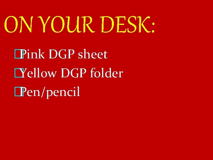 ON YOUR DESK: �Pink DGP sheet �Yellow DGP folder �Pen/pencil 
