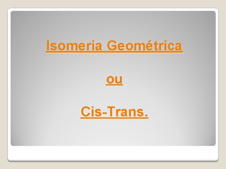 Isomeria Geométrica ou Cis-Trans. 