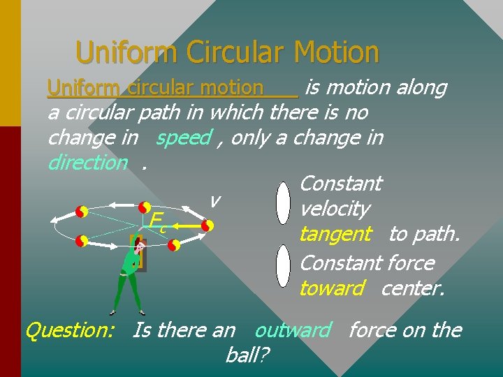 Uniform Circular Motion is motion along a circular path in which there is no