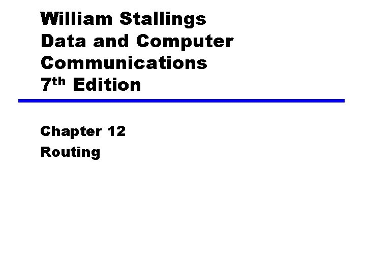 William Stallings Data and Computer Communications 7 th Edition Chapter 12 Routing William Stallings Data and Computer Communications 7 th Edition Chapter 12 Routing