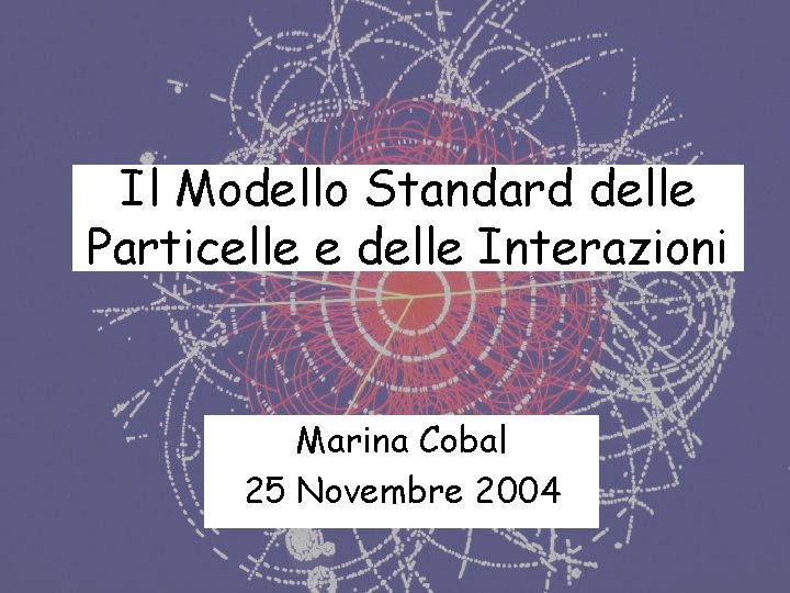 Il Modello Standard delle Particelle e delle Interazioni Marina Cobal 25 Novembre 2004 