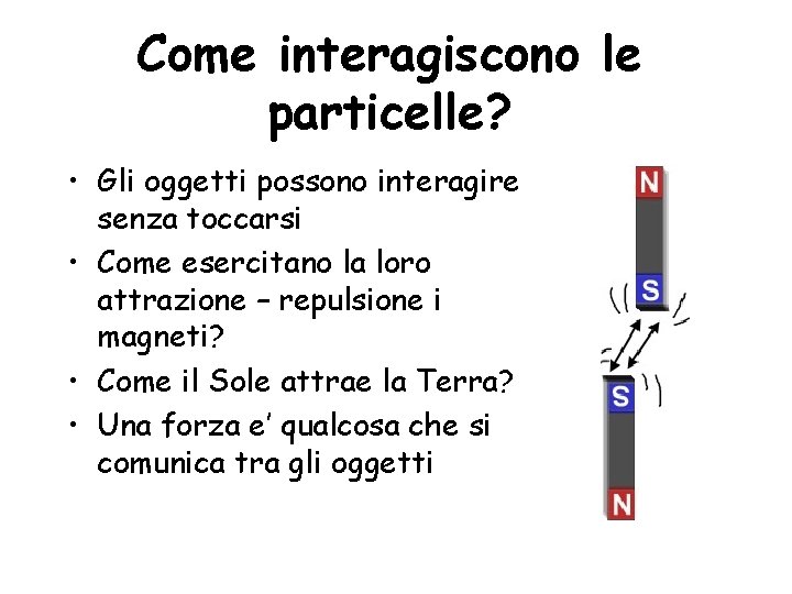 Come interagiscono le particelle? • Gli oggetti possono interagire senza toccarsi • Come esercitano