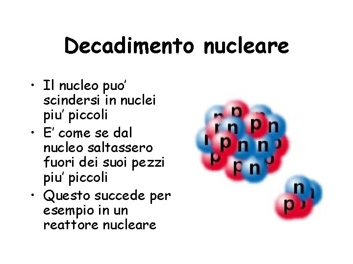 Decadimento nucleare • Il nucleo puo’ scindersi in nuclei piu’ piccoli • E’ come