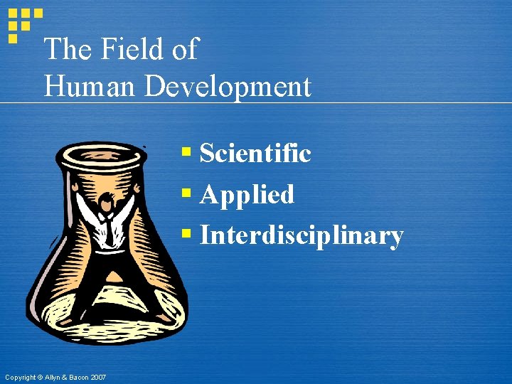 The Field of Human Development § Scientific § Applied § Interdisciplinary Copyright © Allyn