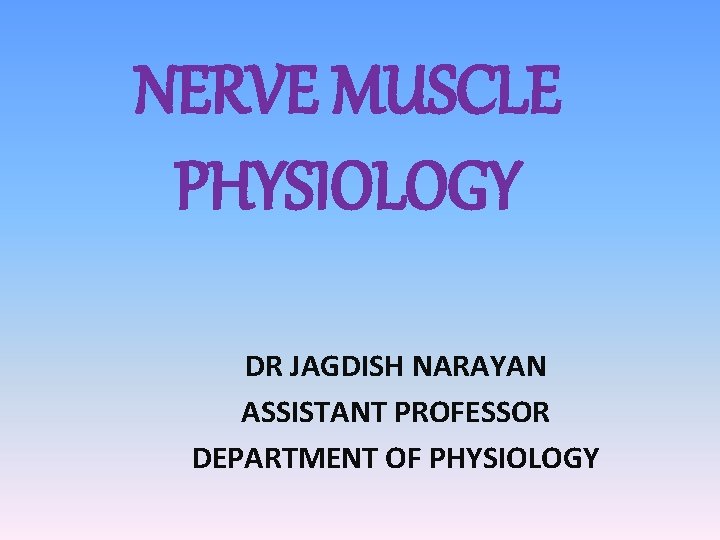 NERVE MUSCLE PHYSIOLOGY DR JAGDISH NARAYAN ASSISTANT PROFESSOR DEPARTMENT OF PHYSIOLOGY 