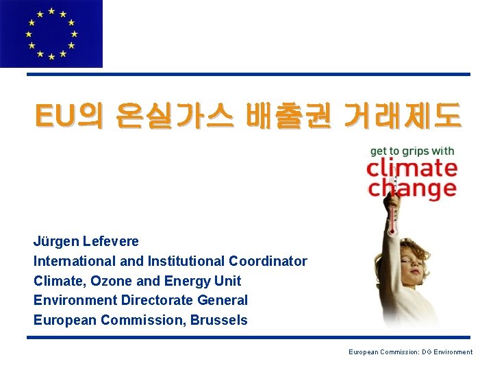 EU의 온실가스 배출권 거래제도 Jürgen Lefevere International and Institutional Coordinator Climate, Ozone and Energy