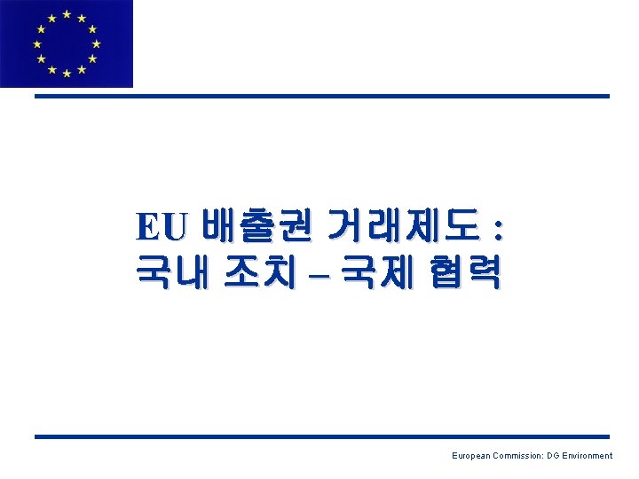 EU 배출권 거래제도 : 국내 조치 – 국제 협력 European Commission: DG Environment 