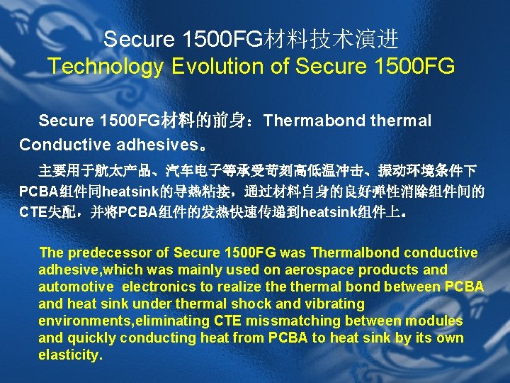 Secure 1500 FG材料技术演进 Technology Evolution of Secure 1500 FG材料的前身：Thermabond thermal Conductive adhesives。 主要用于航太产品、汽车电子等承受苛刻高低温冲击、振动环境条件下 PCBA组件同heatsink的导热粘接，通过材料自身的良好弹性消除组件间的