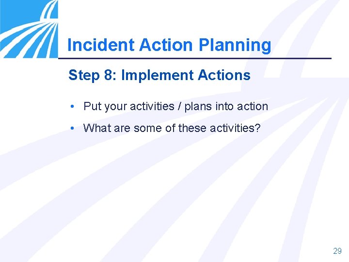 Incident Action Planning Step 8: Implement Actions • Put your activities / plans into
