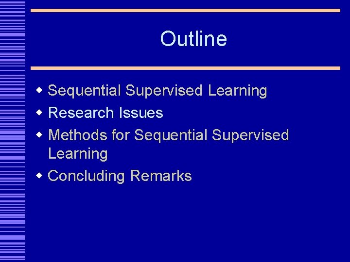 Outline w Sequential Supervised Learning w Research Issues w Methods for Sequential Supervised Learning