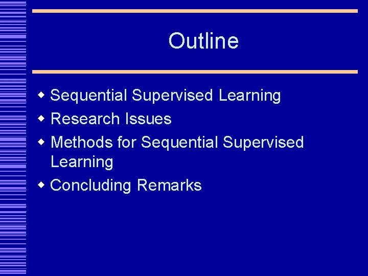 Outline w Sequential Supervised Learning w Research Issues w Methods for Sequential Supervised Learning